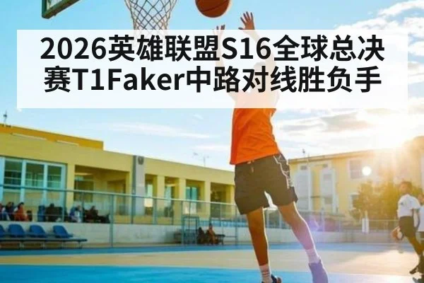 2026英雄联盟S16全球总决赛T1Faker中路对线胜负手
