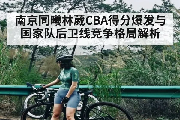 南京同曦林葳CBA得分爆发与国家队后卫线竞争格局解析