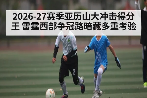 2026-27赛季亚历山大冲击得分王 雷霆西部争冠路暗藏多重考验