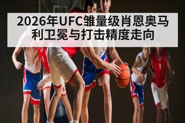 2026年UFC雏量级肖恩奥马利卫冕与打击精度走向